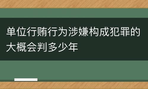 单位行贿行为涉嫌构成犯罪的大概会判多少年