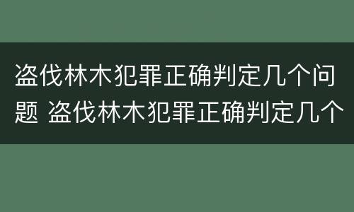 盗伐林木犯罪正确判定几个问题 盗伐林木犯罪正确判定几个问题呢