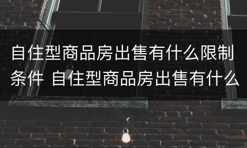 自住型商品房出售有什么限制条件 自住型商品房出售有什么限制条件嘛