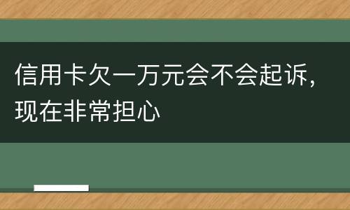 信用卡欠一万元会不会起诉，现在非常担心