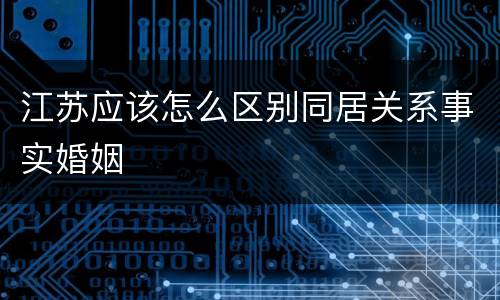 江苏应该怎么区别同居关系事实婚姻