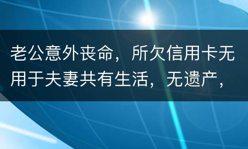 老公意外丧命，所欠信用卡无用于夫妻共有生活，无遗产，请问我需要还吗