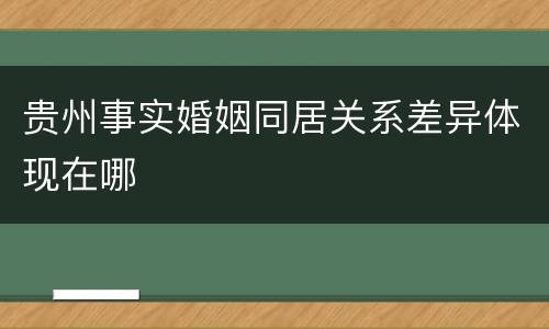 贵州事实婚姻同居关系差异体现在哪