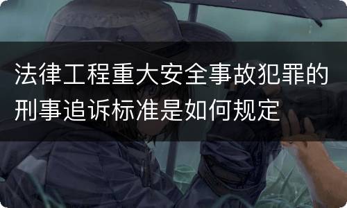 法律工程重大安全事故犯罪的刑事追诉标准是如何规定