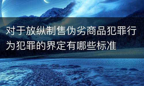 对于放纵制售伪劣商品犯罪行为犯罪的界定有哪些标准