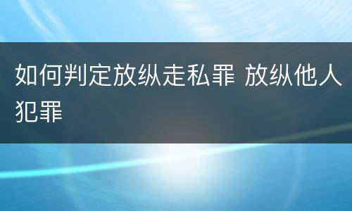 如何判定放纵走私罪 放纵他人犯罪