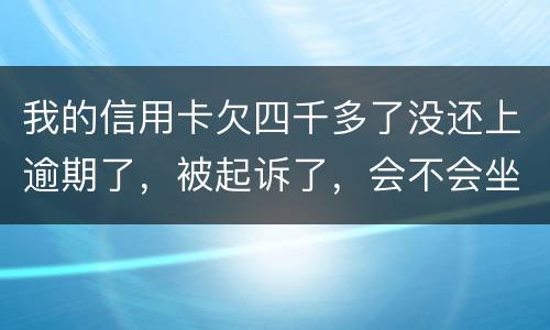 我的信用卡欠四千多了没还上逾期了，被起诉了，会不会坐牢