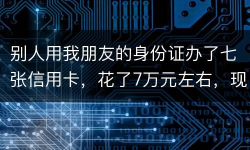 别人用我朋友的身份证办了七张信用卡，花了7万元左右，现在那人不还钱，请问该怎么办