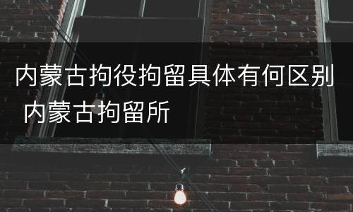 内蒙古拘役拘留具体有何区别 内蒙古拘留所