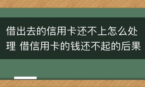 借出去的信用卡还不上怎么处理 借信用卡的钱还不起的后果怎样