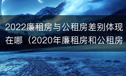 2022廉租房与公租房差别体现在哪（2020年廉租房和公租房的区别）