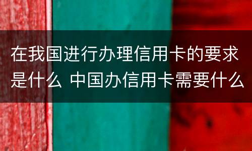 在我国进行办理信用卡的要求是什么 中国办信用卡需要什么条件