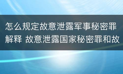 怎么规定故意泄露军事秘密罪解释 故意泄露国家秘密罪和故意泄露军事秘密罪