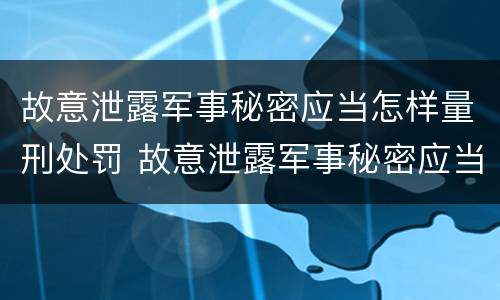 故意泄露军事秘密应当怎样量刑处罚 故意泄露军事秘密应当怎样量刑处罚