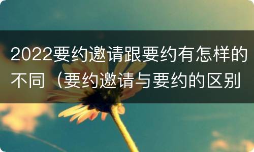 2022要约邀请跟要约有怎样的不同（要约邀请与要约的区别是什么?）