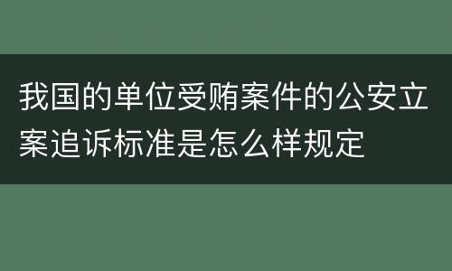 我国的单位受贿案件的公安立案追诉标准是怎么样规定