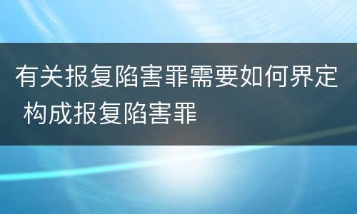 有关报复陷害罪需要如何界定 构成报复陷害罪