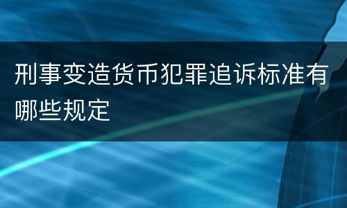 刑事变造货币犯罪追诉标准有哪些规定