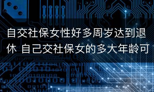 自交社保女性好多周岁达到退休 自己交社保女的多大年龄可以领取