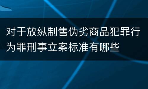 对于放纵制售伪劣商品犯罪行为罪刑事立案标准有哪些