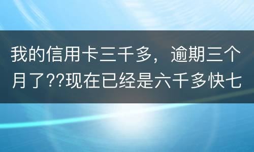 我的信用卡三千多，逾期三个月了??现在已经是六千多快七千了??我该怎么办