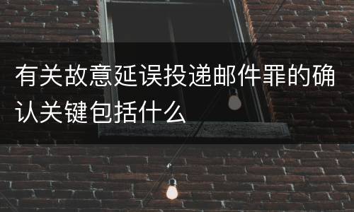 有关故意延误投递邮件罪的确认关键包括什么