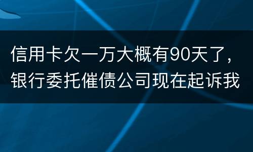 信用卡欠一万大概有90天了，银行委托催债公司现在起诉我怎么办暂时没钱还