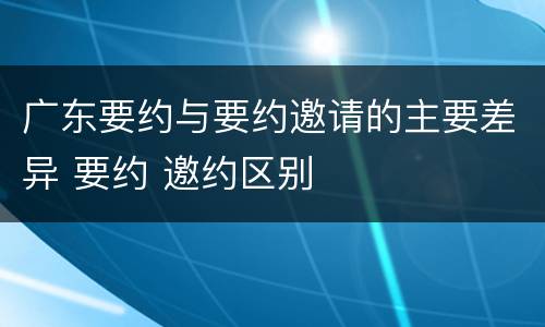 广东要约与要约邀请的主要差异 要约 邀约区别