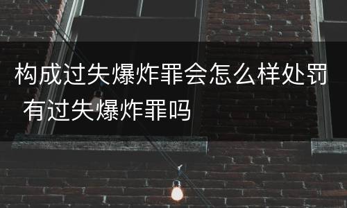 构成过失爆炸罪会怎么样处罚 有过失爆炸罪吗