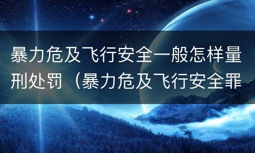 暴力危及飞行安全一般怎样量刑处罚（暴力危及飞行安全罪的构成要件）