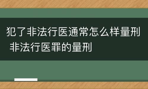 犯了非法行医通常怎么样量刑 非法行医罪的量刑