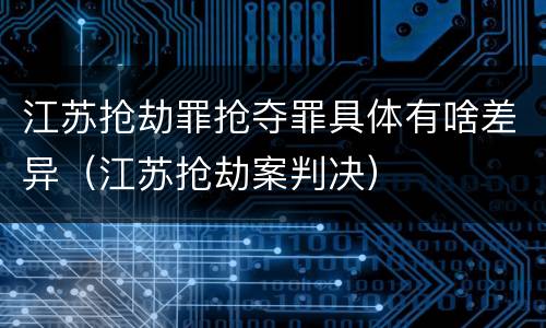 江苏抢劫罪抢夺罪具体有啥差异（江苏抢劫案判决）