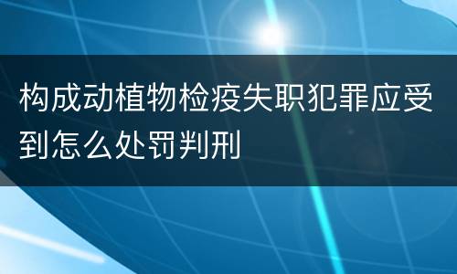 构成动植物检疫失职犯罪应受到怎么处罚判刑