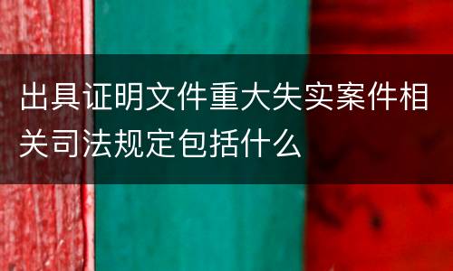 出具证明文件重大失实案件相关司法规定包括什么