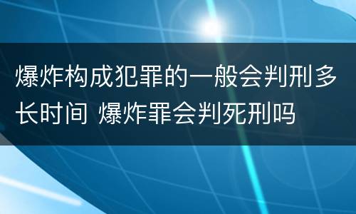 爆炸构成犯罪的一般会判刑多长时间 爆炸罪会判死刑吗