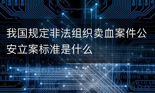 我国规定非法组织卖血案件公安立案标准是什么