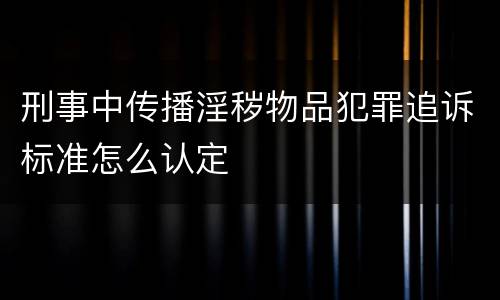 刑事中传播淫秽物品犯罪追诉标准怎么认定