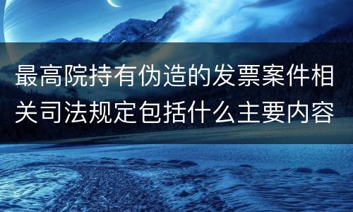 最高院持有伪造的发票案件相关司法规定包括什么主要内容