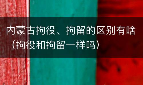 内蒙古拘役、拘留的区别有啥（拘役和拘留一样吗）