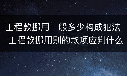 工程款挪用一般多少构成犯法 工程款挪用别的款项应判什么罪