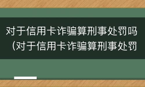 对于信用卡诈骗算刑事处罚吗（对于信用卡诈骗算刑事处罚吗知乎）