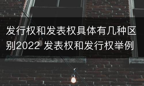 发行权和发表权具体有几种区别2022 发表权和发行权举例