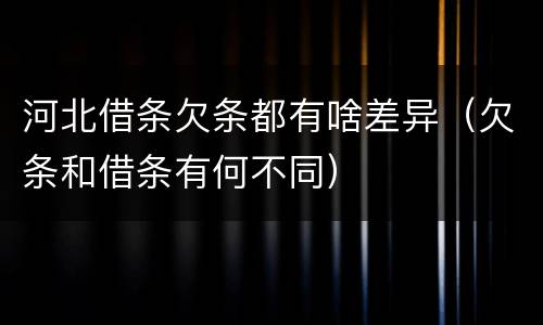 河北借条欠条都有啥差异（欠条和借条有何不同）