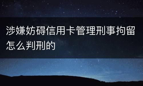 涉嫌妨碍信用卡管理刑事拘留怎么判刑的