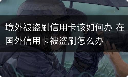 境外被盗刷信用卡该如何办 在国外信用卡被盗刷怎么办