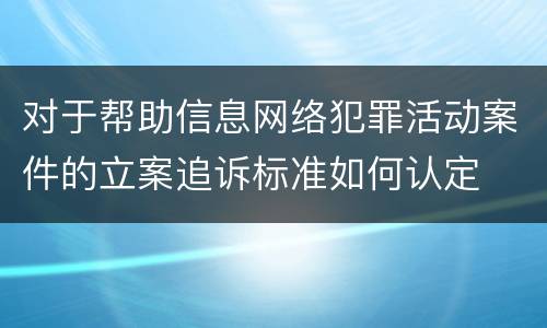 对于帮助信息网络犯罪活动案件的立案追诉标准如何认定