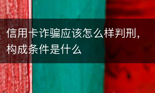 信用卡诈骗应该怎么样判刑，构成条件是什么