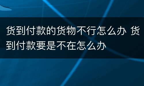 货到付款的货物不行怎么办 货到付款要是不在怎么办