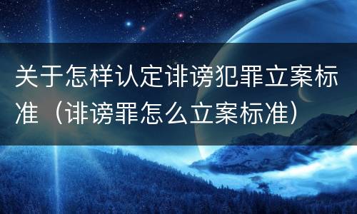 关于怎样认定诽谤犯罪立案标准（诽谤罪怎么立案标准）