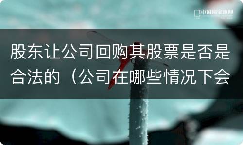 股东让公司回购其股票是否是合法的（公司在哪些情况下会回购股东的股票）